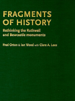 Fragments of History: Rethinking the Ruthwell and Bewcastle Monuments by Ian Wood, Fred Orton, Clare Lees