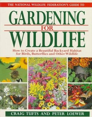 The National Wildlife Federation's Guide to Gardening for Wildlife: How to Create a Beautiful Backyard Habitat for Birds, Butterflies, and Other Wildlife by Peter Loewer, Craig Tufts