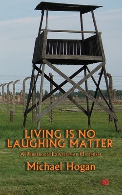 Living Is No Laughing Matter: A Primer On Existential Optimism by Michael Hogan