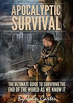 Apocalyptic Survival: The Ultimate Guide to Surviving the End of the World As We Know It by John Carter