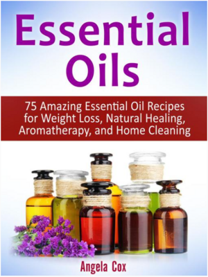 Essential Oil 75 Amazing Essential Oil Recipes for Weight Loss, Natural Healing, Aromatherapy and Home Cleaning by Angela Cox