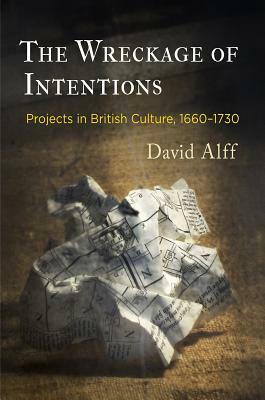 The Wreckage of Intentions: Projects in British Culture, 1660-1730 by David Alff