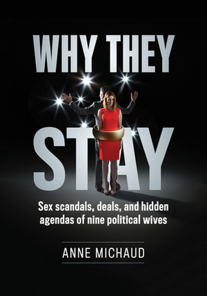 Why They Stay: Sex Scandals, Deals, and Hidden Agendas of Nine Political Wives by Anne Michaud