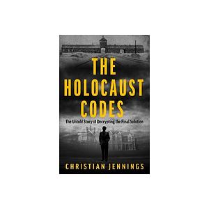 The Holocaust Codes: The Untold Story of Decrypting the Final Solution by Christian Jennings