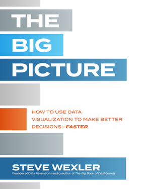 The Big Picture: How to Use Data Visualization to Make Better Decisions--Faster by Steve Wexler