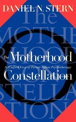 The Motherhood Constellation: A Unified View of Parent-Infant Psychotherapy by Daniel N. Stern