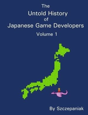 The Untold History of Japanese Game Developers: Volume 1 by John Szczepaniak