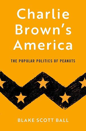 Charlie Brown's America: The Popular Politics of Peanuts by Blake Scott Ball