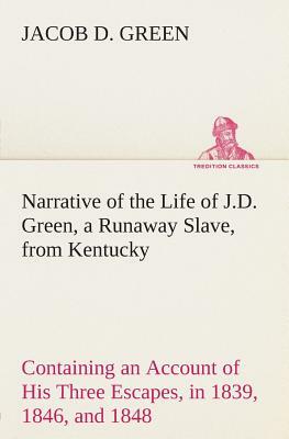 Narrative of the Life of J.D. Green, a Runaway Slave, from Kentucky Containing an Account of His Three Escapes, in 1839, 1846, and 1848 by Jacob D. Green