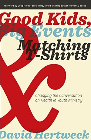 Good Kids, Big Events, & Matching T-Shirts: Changing the Conversation on Health in Youth Ministry by Doug Fields, David Hertweck