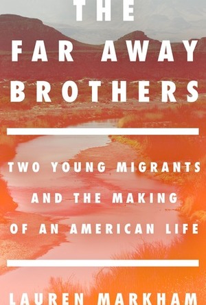 The Far Away Brothers: Two Young Migrants and the Making of an American Life by Lauren Markham