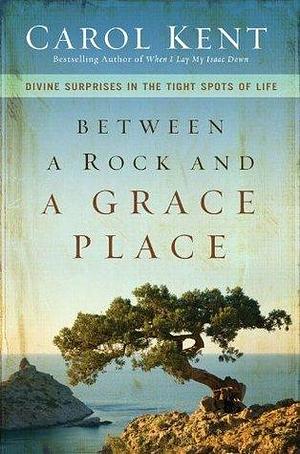 Between a Rock and a Grace Place: Divine Surprises in the Tight Spots of Life by Carol J. Kent, Carol J. Kent