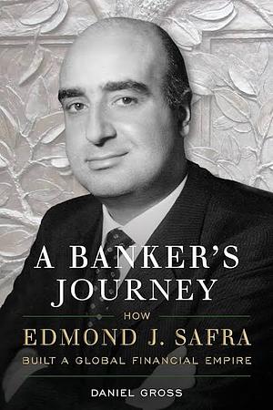 A Banker's Journey: How Edmond J. Safra Built a Global Financial Empire by Daniel Gross