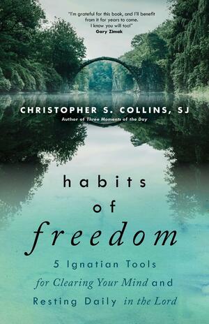 Habits of Freedom: 5 Ignatian Tools for Clearing Your Mind and Resting Daily in the Lord by Christopher S. Collins