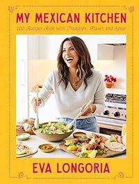 My Mexican Kitchen: 100 Recipes Rich with Tradition, Flavor, and Spice: A Cookbook by Eva Longoria