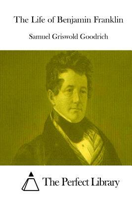 The Life of Benjamin Franklin by Samuel Griswold Goodrich