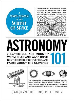 Astronomy 101: From the Sun and Moon to Wormholes and Warp Drive, Key Theories, Discoveries, and Facts about the Universe by Carolyn Collins Petersen