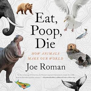 Eat, Poop, Die: How Animals Make Our World by Joe Roman