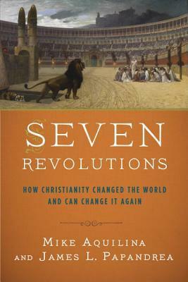 Seven Revolutions: How Christianity Changed the World and Can Change It Again by James L. Papandrea, Mike Aquilina