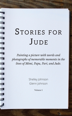 Stories for Jude: Painting a picture with words and photographs of memorable moments in the lives of Mimi, Papa, Pari, and Jude. by Glenn Johnson, Shelley Johnson