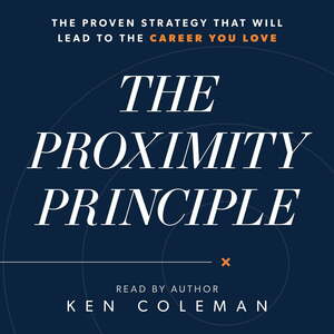 The Proximity Principle: The Proven Strategy That Will Lead to a Career You Love by Ken Coleman