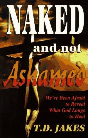 Naked and Not Ashamed: We've Been Afraid to Reveal What God Longs to Heal by T.D. Jakes