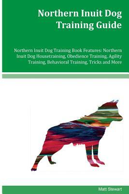 Northern Inuit Dog Training Guide Northern Inuit Dog Training Book Features: Northern Inuit Dog Housetraining, Obedience Training, Agility Training, B by Matt Stewart