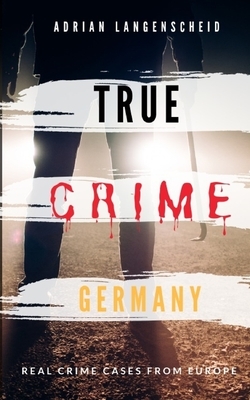 TRUE CRIME GERMANY real crime cases from Europe Adrian Langenscheid: 15 shocking short stories from real life by Adrian Langenscheid