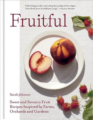 Fruitful: Sweet and Savoury Fruit Recipes Inspired by Farms, Orchards and Gardens by Sarah Johnson