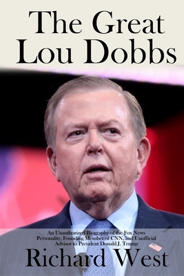 The Great Lou Dobbs: An Unauthorized Biography of the Fox News Personality, Founding Member of CNN, and Unofficial Advisor to President Don by Richard West