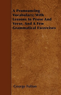 A Pronouncing Vocabulary; With Lessons In Prose And Verse, And A Few Grammatical Excercises by George Fulton