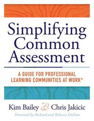 Simplifying Common Assessment: A Guide for Professional Learning Communities at Work(tm) [how Teadchers Can Develop Effective and Efficient Assessmen by Chris Jakicic, Kim Bailey