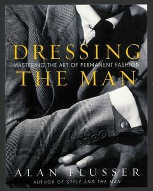 Dressing the Man: Mastering the Art of Permanent Fashion by Alan Flusser