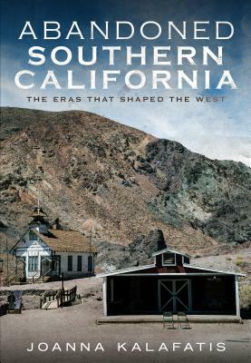 Abandoned Southern California: The Eras That Shaped the West by Joanna Kalafatis