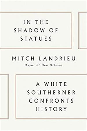 In the Shadow of Statues: A White Southerner Confronts History by Mitch Landrieu