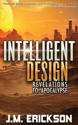 Intelligent Design: Revelations to Apocalypse by J. M. Erickson