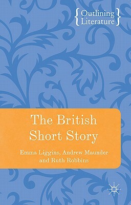 The British Short Story by Andrew Maunder, Ruth Robbins, Emma Liggins