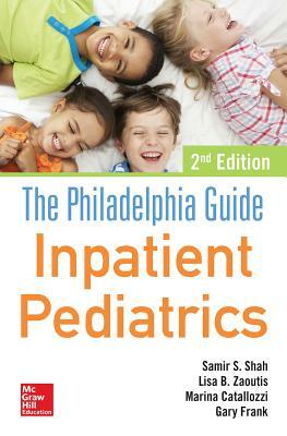 The Philadelphia Guide: Inpatient Pediatrics, 2nd Edition by Samir S. Shah, Lisa B. Zaoutis, Marina Catallozzi