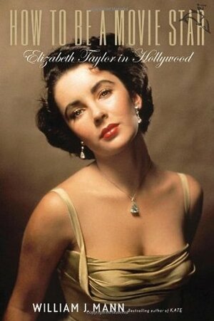 How to Be a Movie Star: Elizabeth Taylor in Hollywood by William J. Mann