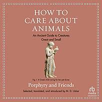 How to Care about Animals: An Ancient Guide to Creatures Great and Small by Aesop, Porphyry, Aristotle, Pliny the Elder, Plutarch