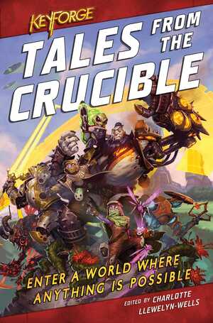 Tales From the Crucible: A KeyForge Anthology by Cath Lauria, M.K. Hutchins, M. Darusha Wehm, David Guymer, Tristan Palmgren, Robbie MacNiven, Thomas Parrott, C.L. Werner, Charlotte Llewelyn-Wells