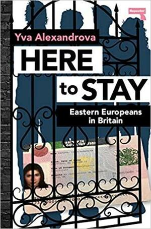 Here to Stay Eastern Europeans in Britain by Yva Alexandrova