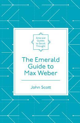 The Emerald Guide to Max Weber by John Scott