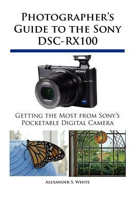 Photographer's Guide to the Sony Dsc-Rx100 IV by Alexander S. White