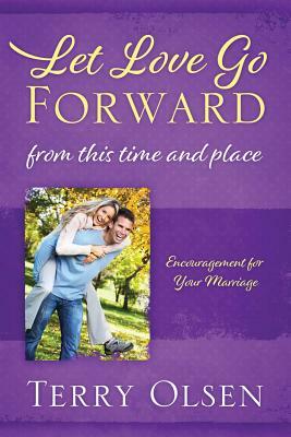 Let Love Go Forward: From this Time and Place: Encouragement for Your Marriage by Terry Olsen