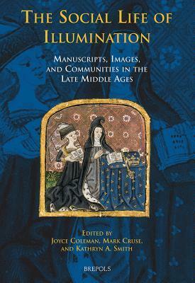 The Social Life of Illumination: Manuscripts, Images, and Communities in the Late Middle Ages by Kathryn A. Smith, Joyce Coleman, Mark Cruse