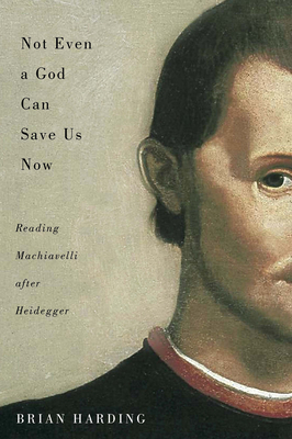 Not Even a God Can Save Us Now, Volume 70: Reading Machiavelli After Heidegger by Brian Harding