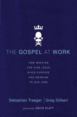 The Gospel at Work: How Working for King Jesus Gives Purpose and Meaning to Our Jobs by Greg D. Gilbert, Sebastian Traeger
