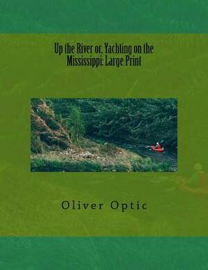 Up the River or, Yachting on the Mississippi: Large Print by Oliver Optic