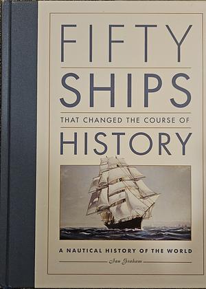 Fifty Ships that Changed the Course of History: A Nautical History of the World by Ian Graham